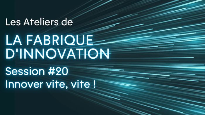 Les Ateliers de la Fabrique d'innovation Session #20 - Innover vite, vite !